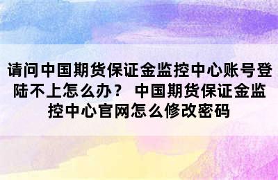 请问中国期货保证金监控中心账号登陆不上怎么办？ 中国期货保证金监控中心官网怎么修改密码